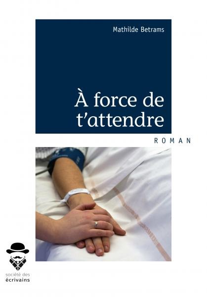 Couverture du livre à force de t'attendre de Mathilde Betrams représentant une main avec une alliance sur celle d'un homme dans un lit d'hopital.